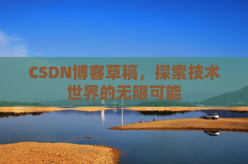 CSDN博客草稿,探索技术世界的无限可能 CSDN博客草稿,探索技术世界的无限可能
