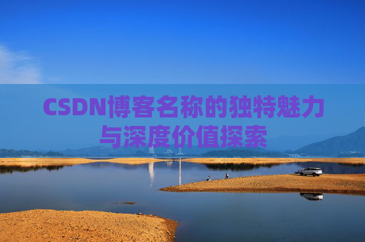 CSDN博客名称的独特魅力与深度价值探索 CSDN博客名称的独特魅力与深度价值探索
